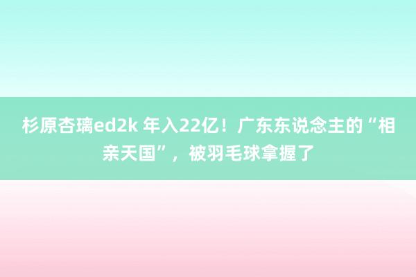 杉原杏璃ed2k 年入22亿！广东东说念主的“相亲天国”，<a href=