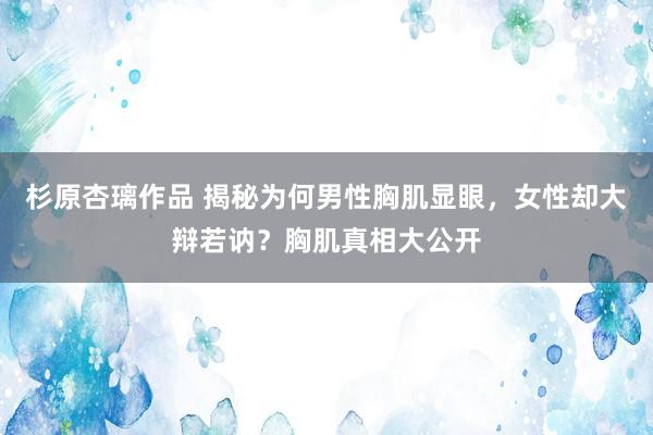 杉原杏璃作品 揭秘为何男性胸肌显眼，女性却大辩若讷？胸肌真相大公开