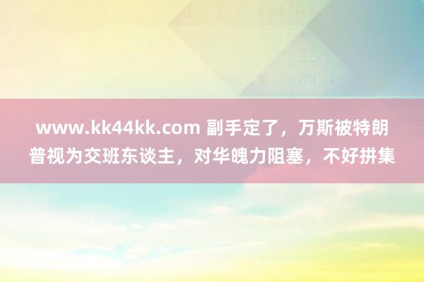 www.kk44kk.com 副手定了，万斯被特朗普视为交班东谈主，对华魄力阻塞，不好拼集