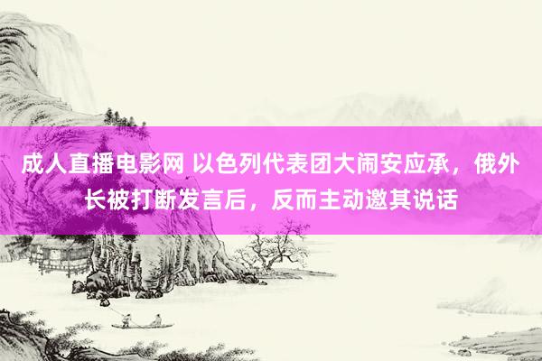 成人直播电影网 以色列代表团大闹安应承，俄外长被打断发言后，反而主动邀其说话