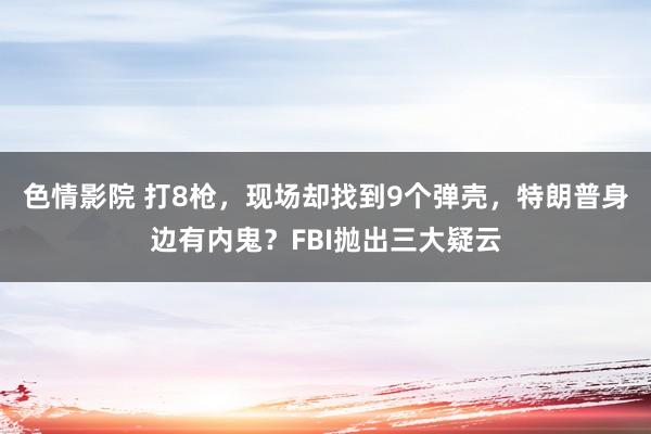 色情影院 打8枪，现场却找到9个弹壳，特朗普身边有内鬼？FBI抛出三大疑云