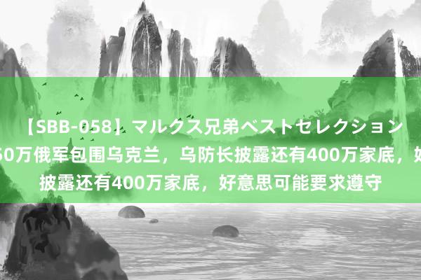 【SBB-058】マルクス兄弟ベストセレクション50タイトル4時間 50万俄军包围乌克兰，乌防长披露还有400万家底，好意思可能要求遵守