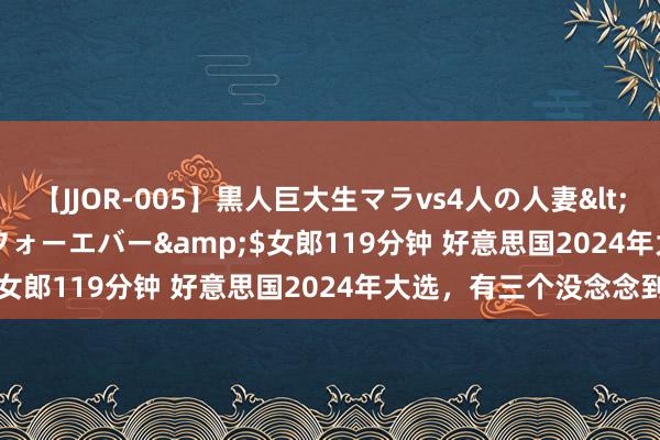 【JJOR-005】黒人巨大生マラvs4人の人妻</a>2008-08-02フォーエバー&$女郎119分钟 好意思国2024年大选，有三个没念念到