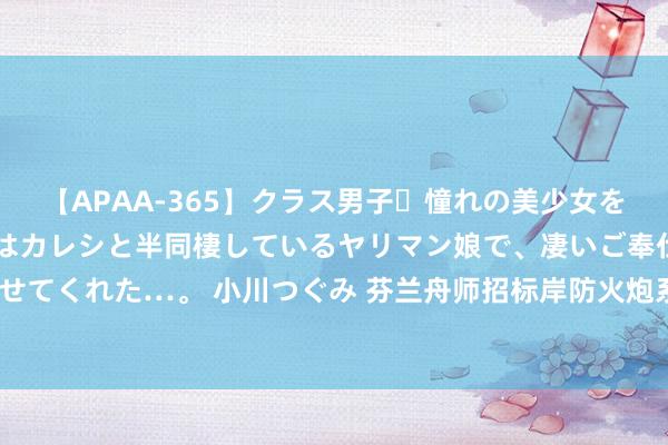 【APAA-365】クラス男子・憧れの美少女をラブホに連れ込むと、実はカレシと半同棲しているヤリマン娘で、凄いご奉仕セックスを愉しませてくれた…。 小川つぐみ 芬兰舟师招标岸防火炮系统“弓箭手”“凯撒”Mk II成为首选料到打算