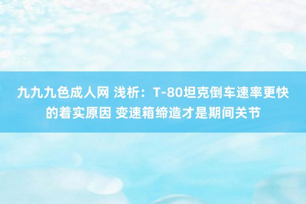 九九九色成人网 浅析：T-80坦克倒车速率更快的着实原因 变速箱缔造才是期间关节