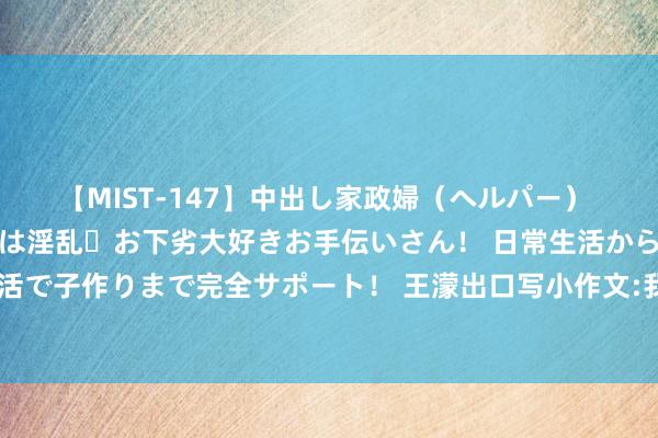 【MIST-147】中出し家政婦（ヘルパー） 清楚で美人な出張家政婦は淫乱・お下劣大好きお手伝いさん！ 日常生活から夜の性活で子作りまで完全サポート！ 王濛出口写小作文:我滑的一不王人快便是破几个记录