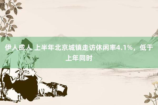 伊人成人 上半年北京城镇走访休闲率4.1%，低于上年同时