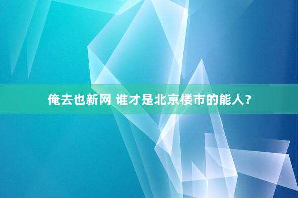 俺去也新网 谁才是北京楼市的能人？