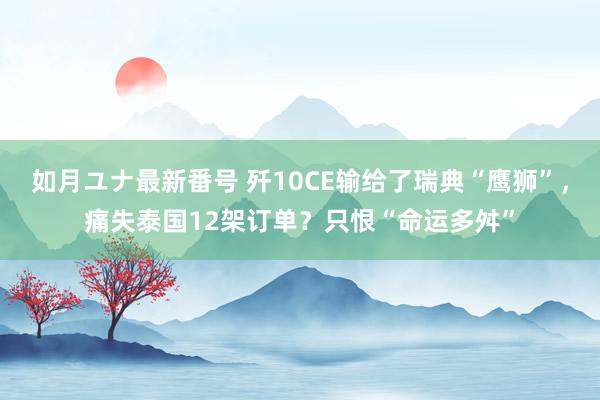 如月ユナ最新番号 歼10CE输给了瑞典“鹰狮”，痛失泰国12架订单？只恨“命运多舛”