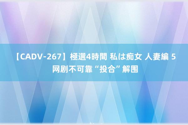 【CADV-267】極選4時間 私は痴女 人妻編 5 网剧不可靠“投合”解围