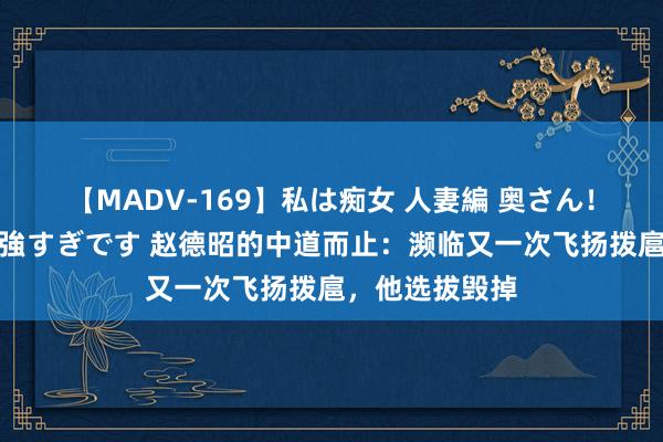 【MADV-169】私は痴女 人妻編 奥さん！股間の刺激が強すぎです 赵德昭的中道而止：濒临又一次飞扬拨扈，他选拔毁掉