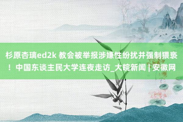 杉原杏璃ed2k 教会被举报涉嫌性纷扰并强制猥亵！中国东谈主民大学连夜走访_大皖新闻 | 安徽网