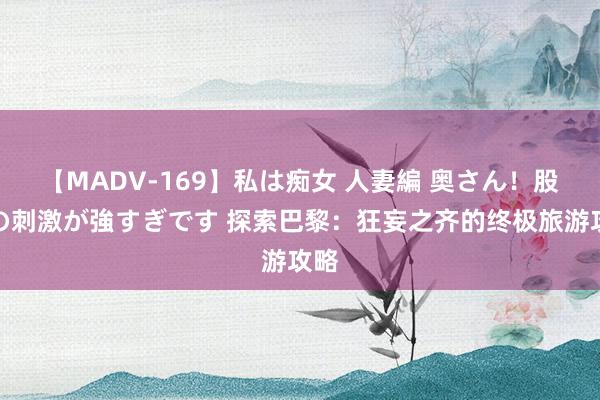 【MADV-169】私は痴女 人妻編 奥さん！股間の刺激が強すぎです 探索巴黎：狂妄之齐的终极旅游攻略