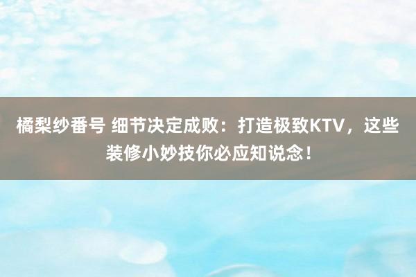 橘梨纱番号 细节决定成败：打造极致KTV，这些装修小妙技你必应知说念！