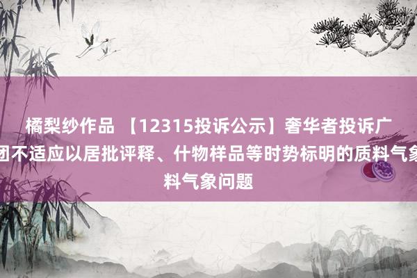 橘梨纱作品 【12315投诉公示】奢华者投诉广汽集团不适应以居批评释、什物样品等时势标明的质料气象问题