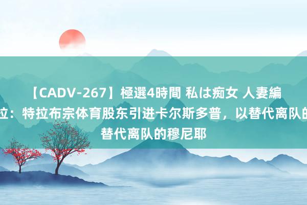 【CADV-267】極選4時間 私は痴女 人妻編 5 斯基拉：特拉布宗体育股东引进卡尔斯多普，以替代离队的穆尼耶