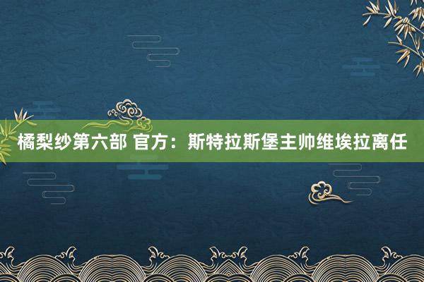 橘梨纱第六部 官方：斯特拉斯堡主帅维埃拉离任