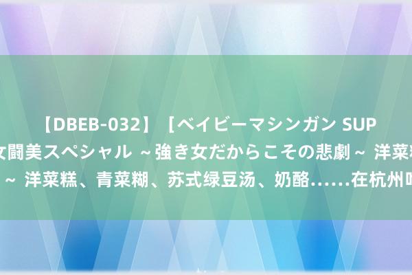 【DBEB-032】［ベイビーマシンガン SUPER BEST ］ガチンコ女闘美スペシャル ～強き女だからこその悲劇～ 洋菜糕、青菜糊、苏式绿豆汤、奶酪……在杭州吃遍天下夏令“高兴水”