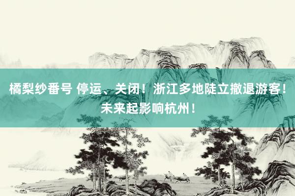 橘梨纱番号 停运、关闭！浙江多地陡立撤退游客！未来起影响杭州！