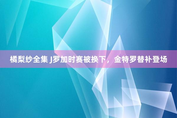 橘梨纱全集 J罗加时赛被换下，金特罗替补登场