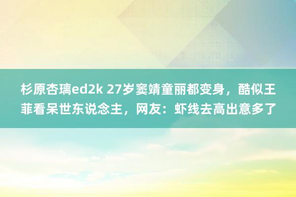 杉原杏璃ed2k 27岁窦靖童丽都变身，酷似王菲看呆世东说念主，网友：虾线去高出意多了