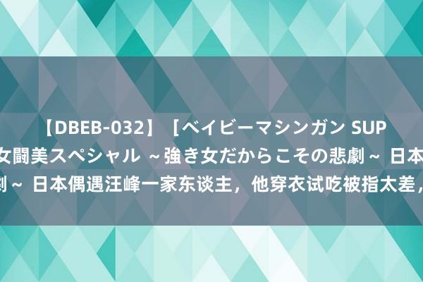 【DBEB-032】［ベイビーマシンガン SUPER BEST ］ガチンコ女闘美スペシャル ～強き女だからこその悲劇～ 日本偶遇汪峰一家东谈主，他穿衣试吃被指太差，小苹果穿短裙很漂亮