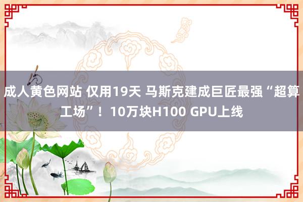 成人黄色网站 仅用19天 马斯克建成巨匠最强“超算工场”！10万块H100 GPU上线