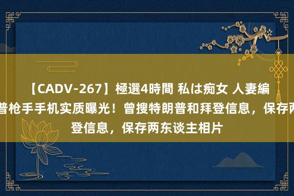 【CADV-267】極選4時間 私は痴女 人妻編 5 蹙迫特朗普枪手手机实质曝光！曾搜特朗普和拜登信息，保存两东谈主相片