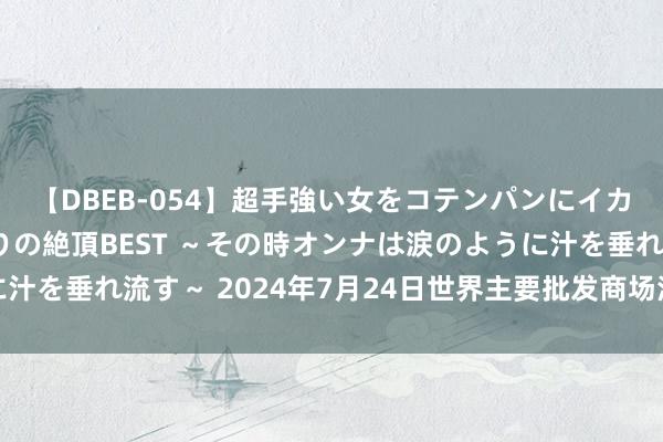 【DBEB-054】超手強い女をコテンパンにイカせまくる！危険な香りの絶頂BEST ～その時オンナは涙のように汁を垂れ流す～ 2024年7月24日世界主要批发商场油菜籽价钱行情