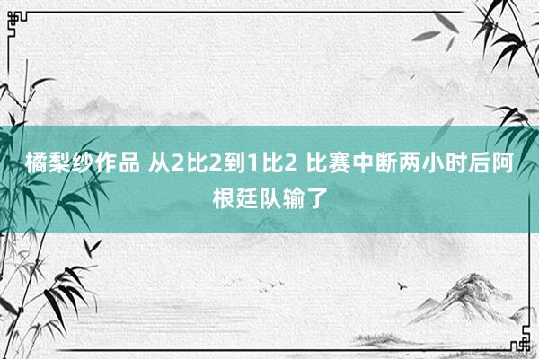 橘梨纱作品 从2比2到1比2 比赛中断两小时后阿根廷队输了