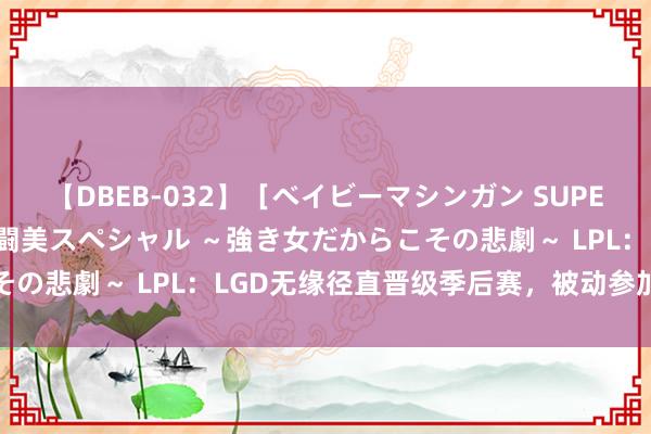 【DBEB-032】［ベイビーマシンガン SUPER BEST ］ガチンコ女闘美スペシャル ～強き女だからこその悲劇～ LPL：LGD无缘径直晋级季后赛，被动参加骑士之路