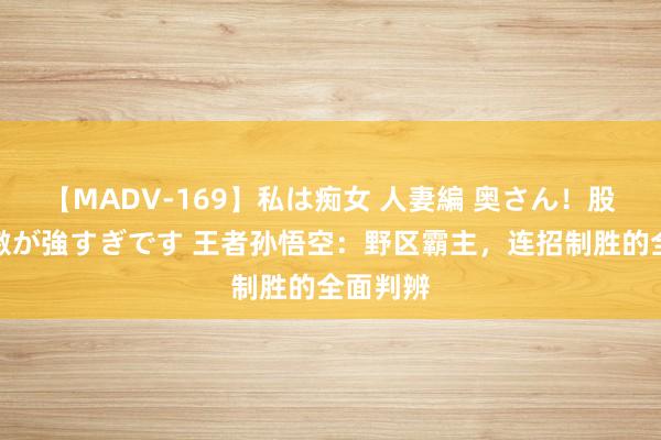 【MADV-169】私は痴女 人妻編 奥さん！股間の刺激が強すぎです 王者孙悟空：野区霸主，连招制胜的全面判辨