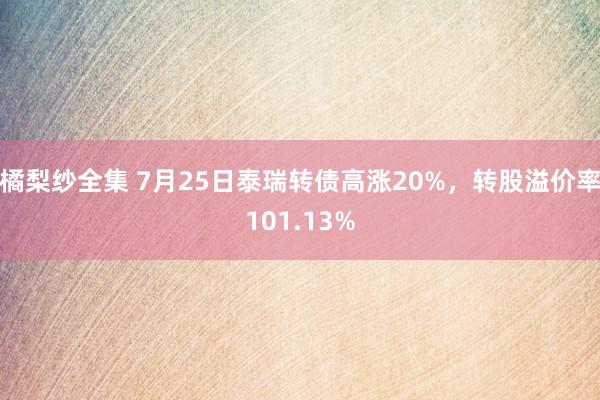 橘梨纱全集 7月25日泰瑞转债高涨20%，转股溢价率101.13%