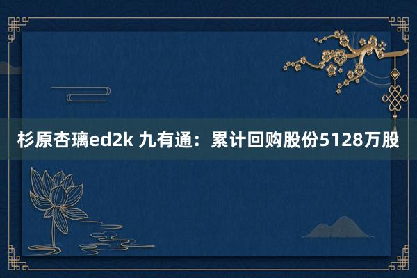 杉原杏璃ed2k 九有通：累计回购股份5128万股