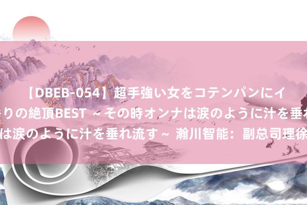 【DBEB-054】超手強い女をコテンパンにイカせまくる！危険な香りの絶頂BEST ～その時オンナは涙のように汁を垂れ流す～ 瀚川智能：副总司理徐杨离职