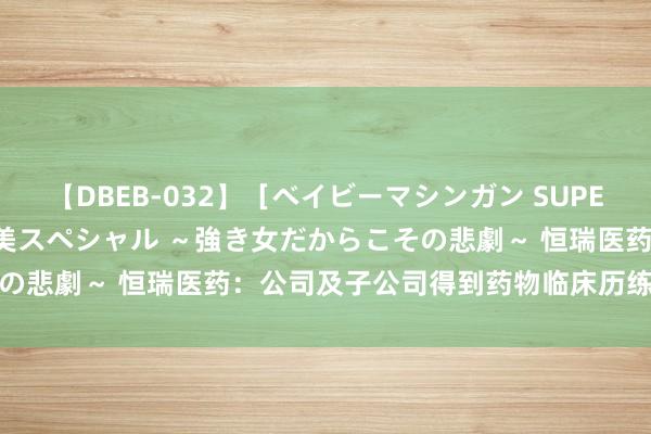 【DBEB-032】［ベイビーマシンガン SUPER BEST ］ガチンコ女闘美スペシャル ～強き女だからこその悲劇～ 恒瑞医药：公司及子公司得到药物临床历练批准见知书