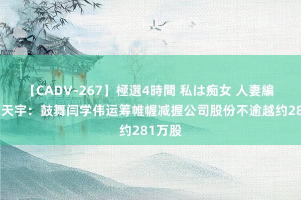 【CADV-267】極選4時間 私は痴女 人妻編 5 津荣天宇：鼓舞闫学伟运筹帷幄减握公司股份不逾越约281万股