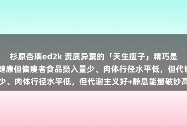 杉原杏璃ed2k 资质异禀的「天生瘦子」精巧是什么？Cell子刊揭示：健康但偏瘦者食品摄入量少、肉体行径水平低，但代谢主义好+静息能量破钞高