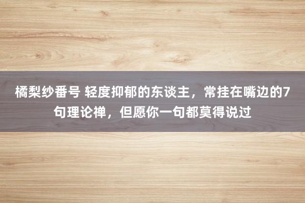 橘梨纱番号 轻度抑郁的东谈主，常挂在嘴边的7句理论禅，但愿你一句都莫得说过