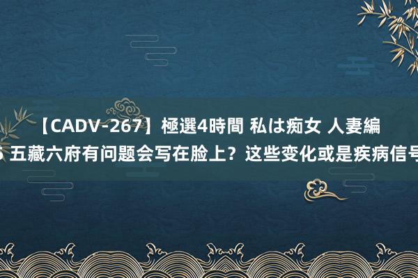 【CADV-267】極選4時間 私は痴女 人妻編 5 五藏六府有问题会写在脸上？这些变化或是疾病信号