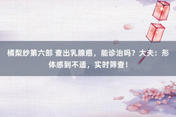 橘梨纱第六部 查出乳腺癌，能诊治吗？大夫：形体感到不适，实时筛查！