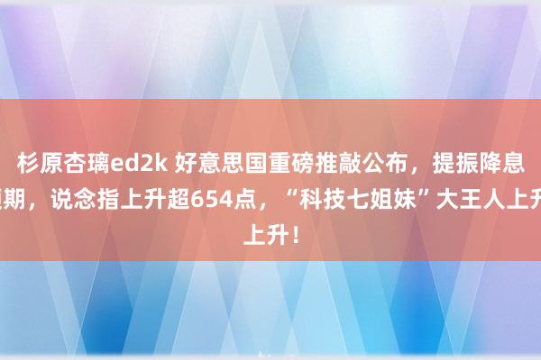 杉原杏璃ed2k 好意思国重磅推敲公布，提振降息预期，说念指上升超654点，“科技七姐妹”大王人上升！