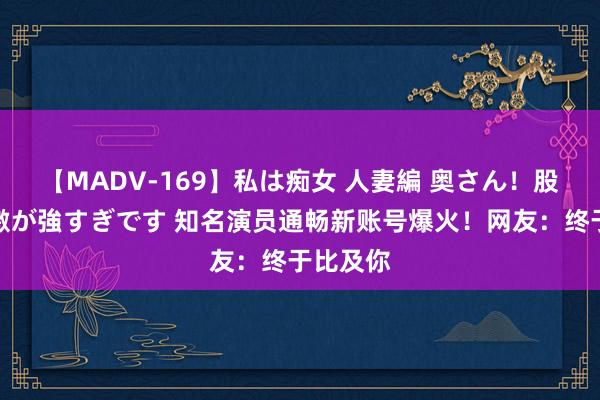 【MADV-169】私は痴女 人妻編 奥さん！股間の刺激が強すぎです 知名演员通畅新账号爆火！网友：终于比及你