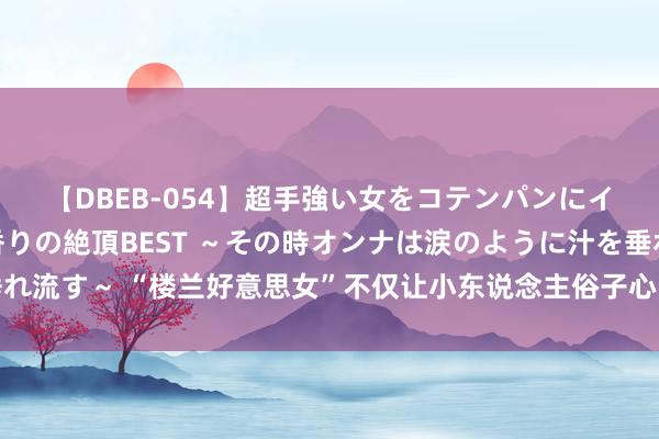 【DBEB-054】超手強い女をコテンパンにイカせまくる！危険な香りの絶頂BEST ～その時オンナは涙のように汁を垂れ流す～ “楼兰好意思女”不仅让小东说念主俗子心动，更让空门高僧失魂迤逦