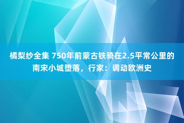 橘梨纱全集 750年前蒙古铁骑在2.5平常公里的南宋小城堕落，行家：调动欧洲史