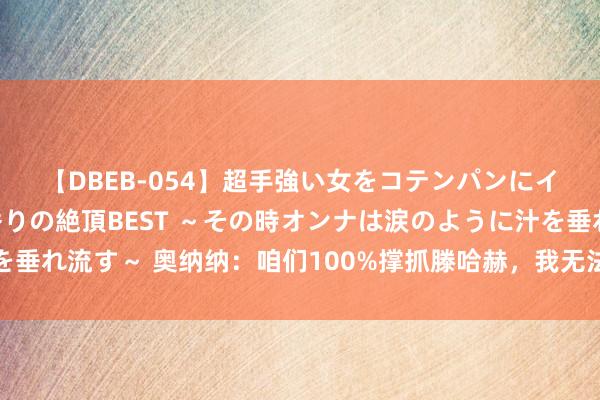 【DBEB-054】超手強い女をコテンパンにイカせまくる！危険な香りの絶頂BEST ～その時オンナは涙のように汁を垂れ流す～ 奥纳纳：咱们100%撑抓滕哈赫，我无法决定但俱乐部是正确的