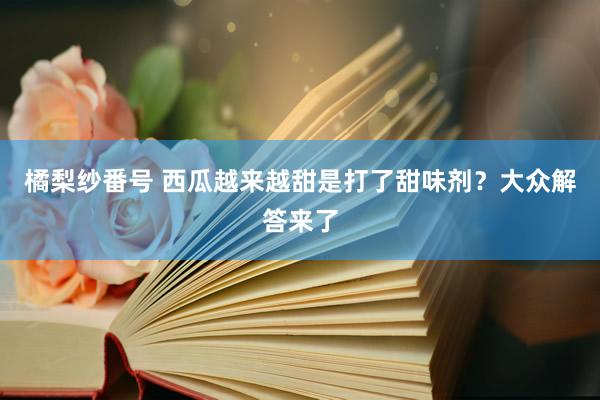 橘梨纱番号 西瓜越来越甜是打了甜味剂？大众解答来了