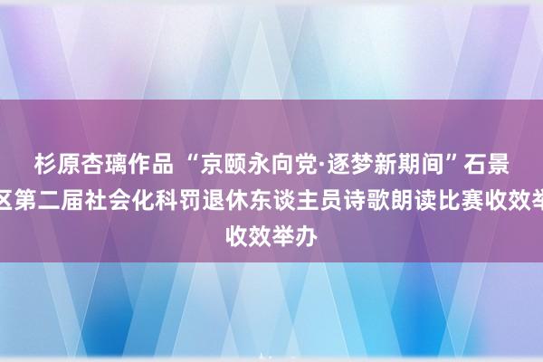 杉原杏璃作品 “京颐永向党·逐梦新期间”石景山区第二届社会化科罚退休东谈主员诗歌朗读比赛收效举办