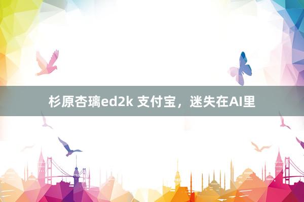 杉原杏璃ed2k 支付宝，迷失在AI里