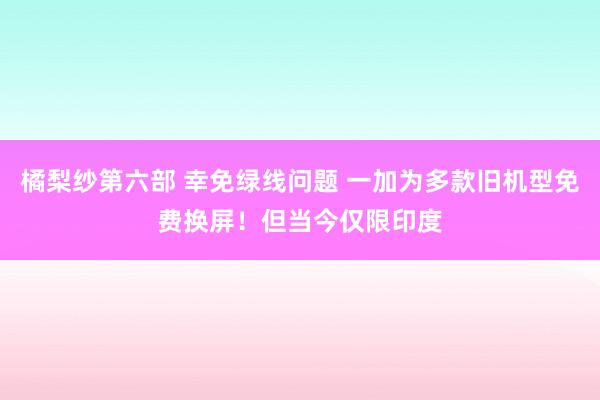 橘梨纱第六部 幸免绿线问题 一加为多款旧机型免费换屏！但当今仅限印度